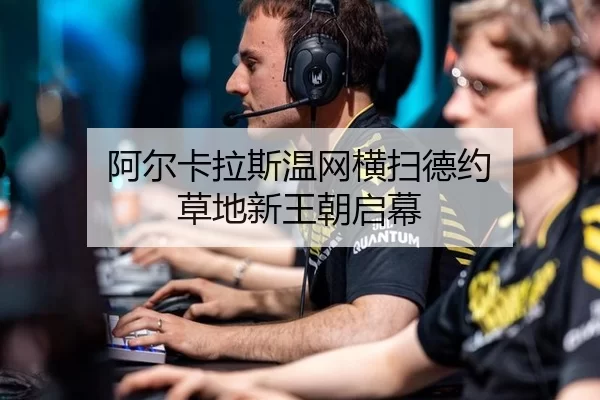 阿尔卡拉斯温网横扫德约 草地新王朝启幕