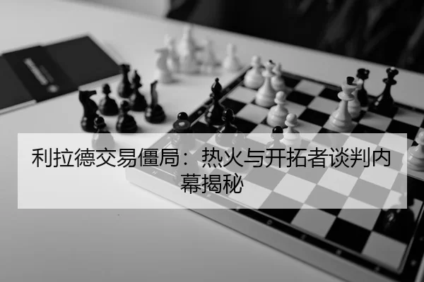 利拉德交易僵局：热火与开拓者谈判内幕揭秘