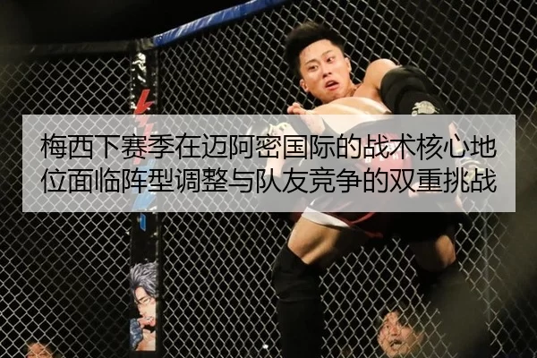 梅西下赛季在迈阿密国际的战术核心地位面临阵型调整与队友竞争的双重挑战