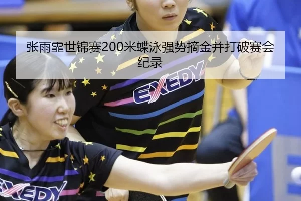 张雨霏世锦赛200米蝶泳强势摘金并打破赛会纪录