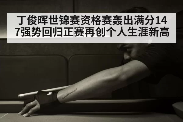 丁俊晖世锦赛资格赛轰出满分147强势回归正赛再创个人生涯新高
