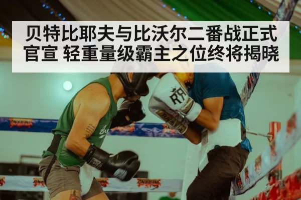 贝特比耶夫与比沃尔二番战正式官宣 轻重量级霸主之位终将揭晓