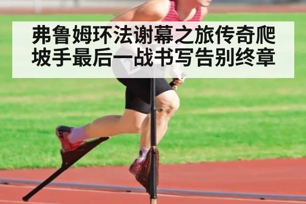 弗鲁姆环法谢幕之旅传奇爬坡手最后一战书写告别终章