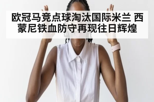 欧冠马竞点球淘汰国际米兰 西蒙尼铁血防守再现往日辉煌