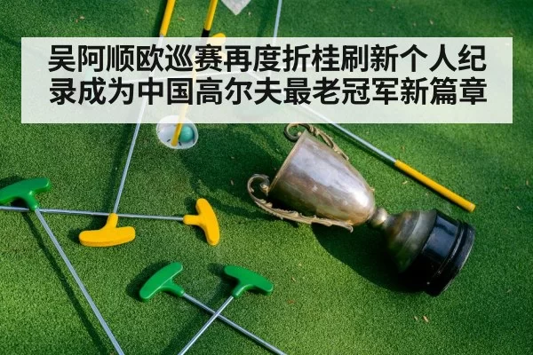 吴阿顺欧巡赛再度折桂刷新个人纪录成为中国高尔夫最老冠军新篇章