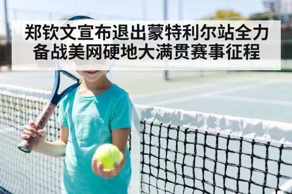 郑钦文宣布退出蒙特利尔站全力备战美网硬地大满贯赛事征程