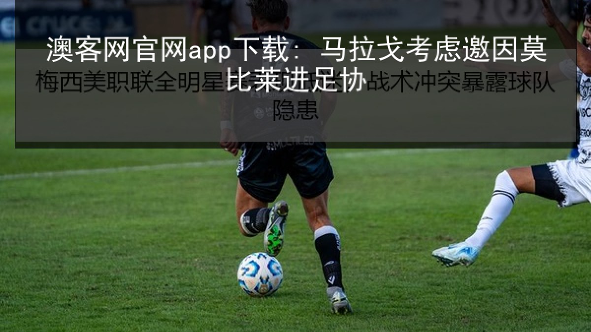 澳客网官网app下载: 马拉戈考虑邀因莫比莱进足协 澳客网官网app下载: 马拉戈考虑邀因莫比莱进足协
