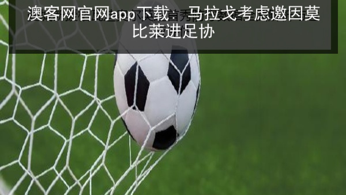 澳客网官网app下载: 马拉戈考虑邀因莫比莱进足协