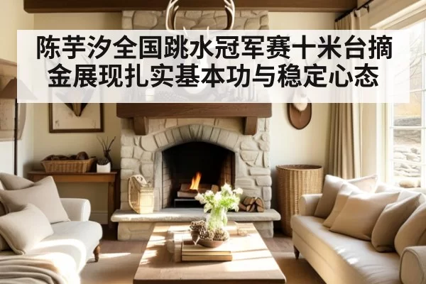 陈芋汐全国跳水冠军赛十米台摘金展现扎实基本功与稳定心态