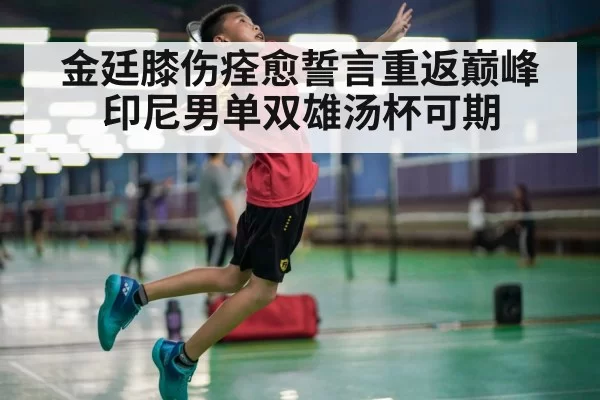 金廷膝伤痊愈誓言重返巅峰 印尼男单双雄汤杯可期